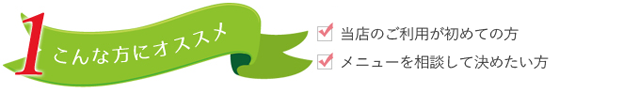 ・当店のご利用が初めての方 ・メニューを相談して決めたい方
